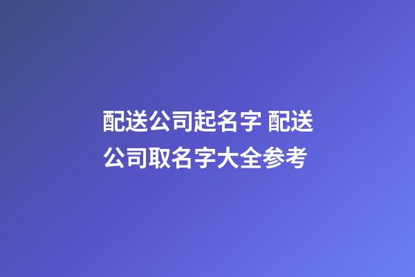 配送公司起名字 配送公司取名字大全参考